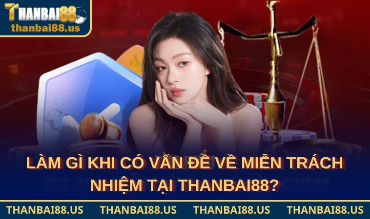 Làm gì khi có vấn đề về miễn trách nhiệm tại THANBAI88?